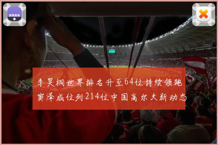 李昊桐世界排名升至64位持续领跑窦泽成位列214位中国高尔夫新动态