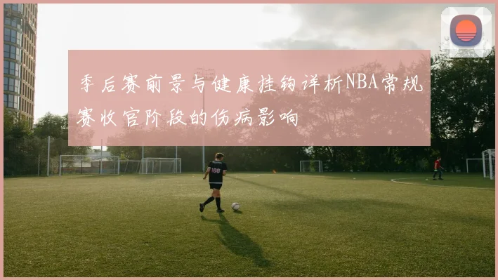 季后赛前景与健康挂钩详析NBA常规赛收官阶段的伤病影响