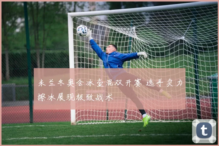 米兰冬奥会冰壶混双开赛 选手卖力擦冰展现极致战术