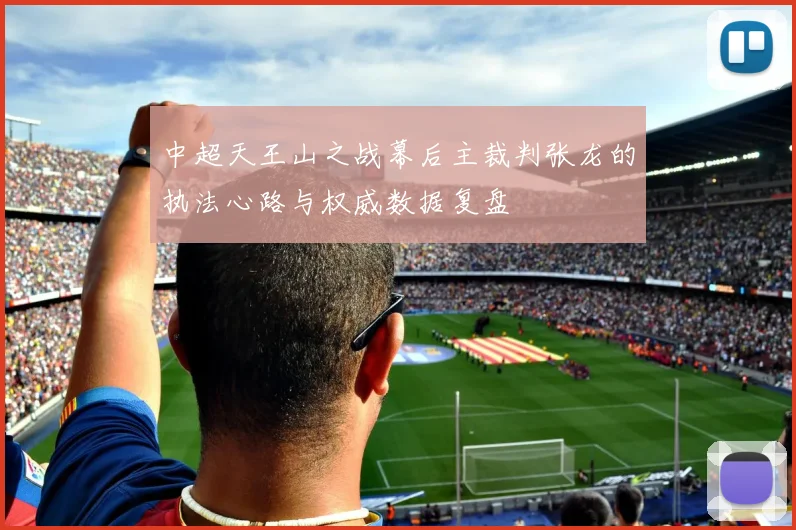 中超天王山之战幕后主裁判张龙的执法心路与权威数据复盘